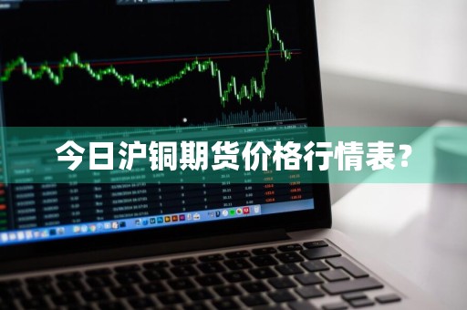 今日沪铜期货价格行情表?