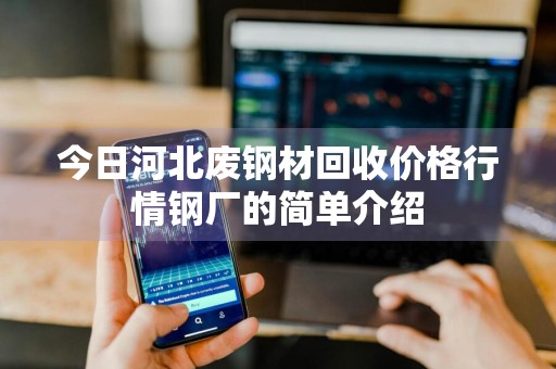 今日河北废钢材回收价格行情钢厂的简单介绍