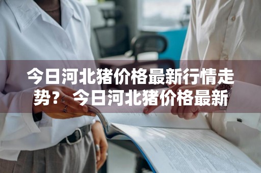 今日河北猪价格最新行情走势？ 今日河北猪价格最新行情走势图