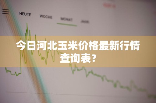 今日河北玉米价格最新行情查询表？
