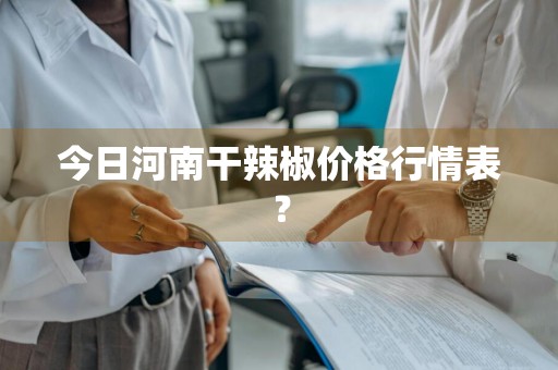今日河南干辣椒价格行情表？