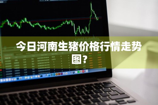 今日河南生猪价格行情走势图？