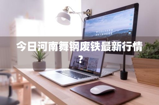 今日河南舞钢废铁最新行情？