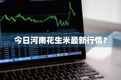 今日河南花生米最新行情？