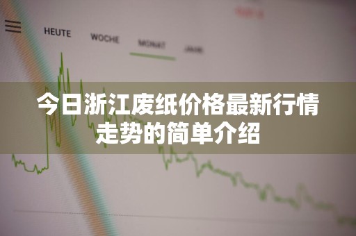 今日浙江废纸价格最新行情走势的简单介绍