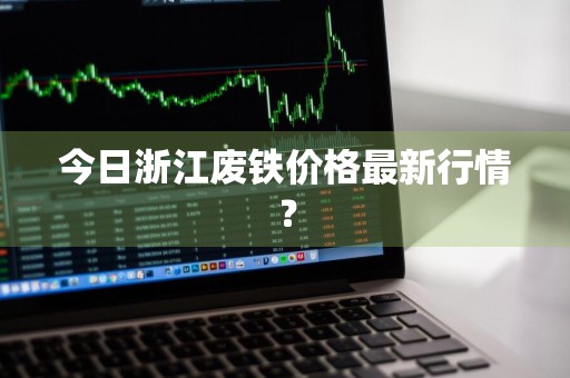 今日浙江废铁价格最新行情？