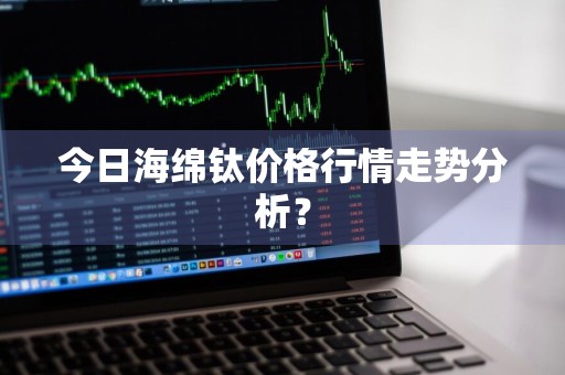 今日海绵钛价格行情走势分析？