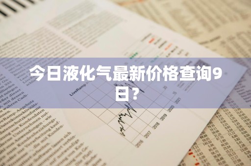 今日液化气最新价格查询9日？