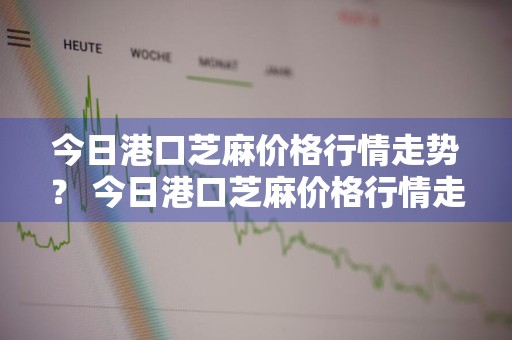 今日港口芝麻价格行情走势？ 今日港口芝麻价格行情走势图