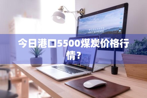 今日港口5500煤炭价格行情？