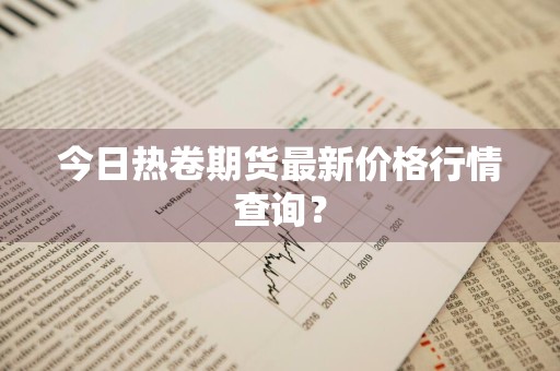 今日热卷期货最新价格行情查询？