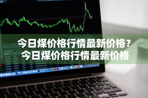 今日煤价格行情最新价格？ 今日煤价格行情最新价格