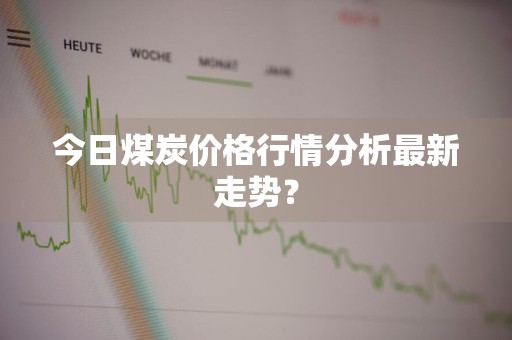 今日煤炭价格行情分析最新走势？