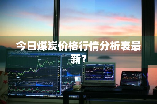 今日煤炭价格行情分析表最新？