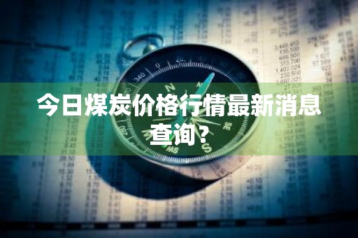 今日煤炭价格行情最新消息查询?