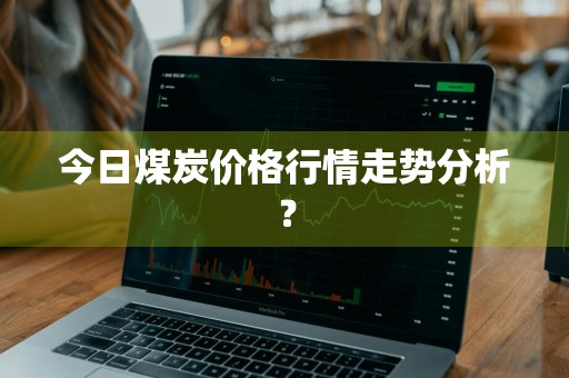 今日煤炭价格行情走势分析？