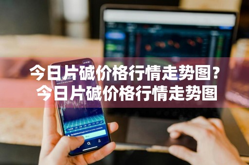 今日片碱价格行情走势图？ 今日片碱价格行情走势图