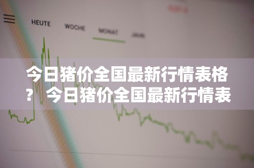 今日猪价全国最新行情表格？ 今日猪价全国最新行情表格图片