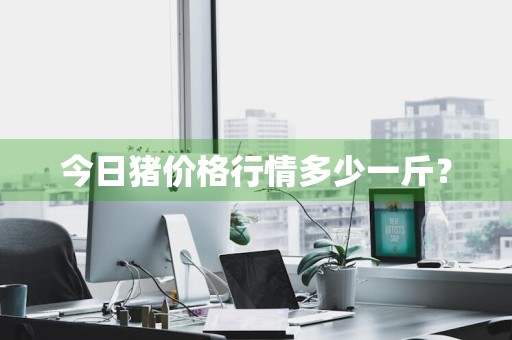 今日猪价格行情多少一斤？