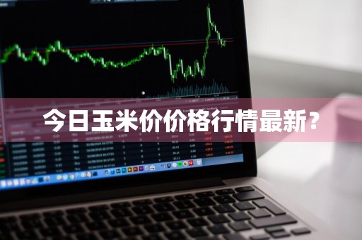 今日玉米价价格行情最新？