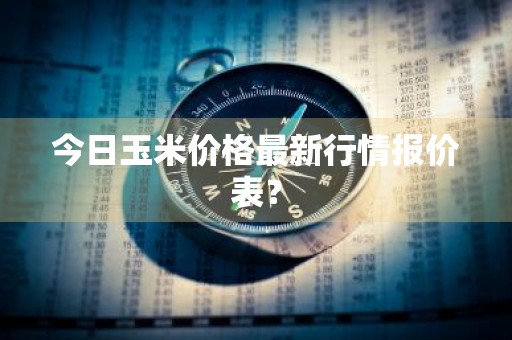 今日玉米价格最新行情报价表？