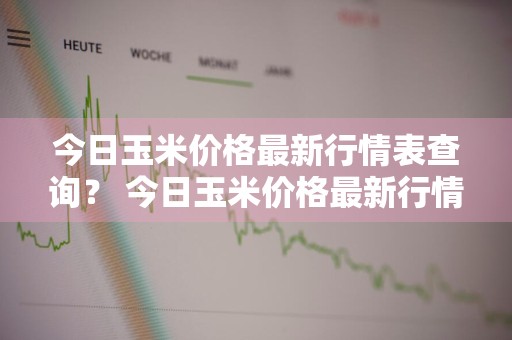 今日玉米价格最新行情表查询？ 今日玉米价格最新行情表查询图片