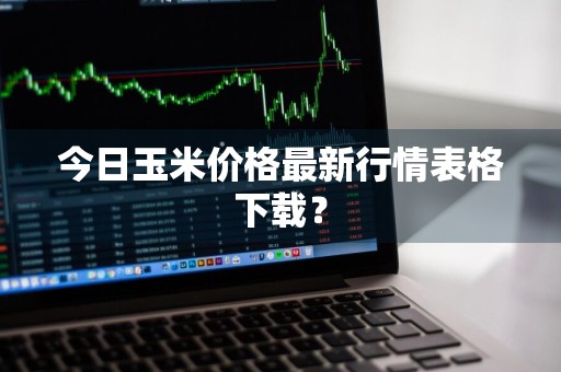今日玉米价格最新行情表格下载?