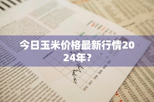 今日玉米价格最新行情2024年？