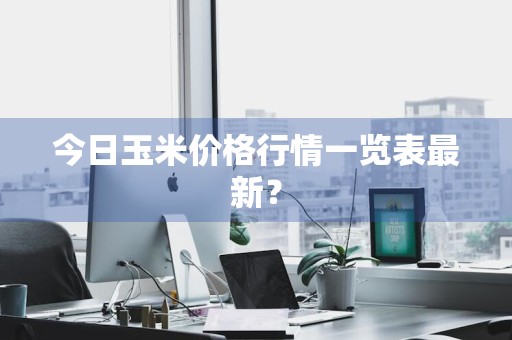 今日玉米价格行情一览表最新？