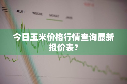 今日玉米价格行情查询最新报价表？