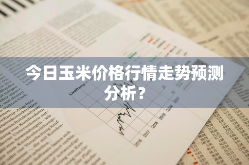 今日玉米价格行情走势预测分析?