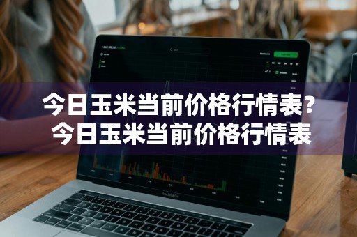 今日玉米当前价格行情表？ 今日玉米当前价格行情表最新