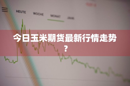 今日玉米期货最新行情走势？