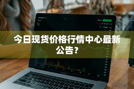 今日现货价格行情中心最新公告？