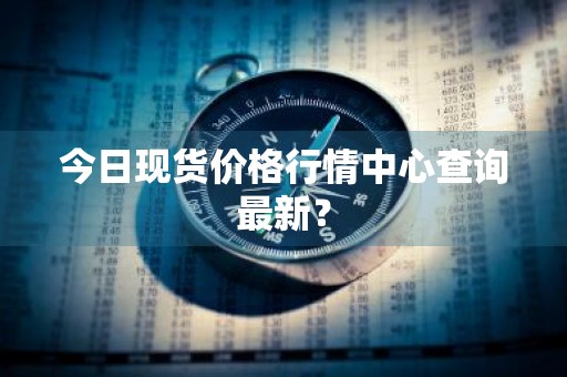 今日现货价格行情中心查询最新？
