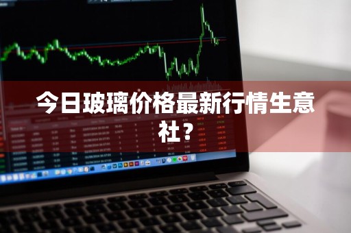 今日玻璃价格最新行情生意社？