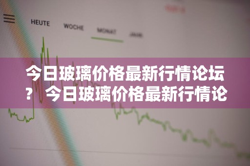 今日玻璃价格最新行情论坛？ 今日玻璃价格最新行情论坛图片