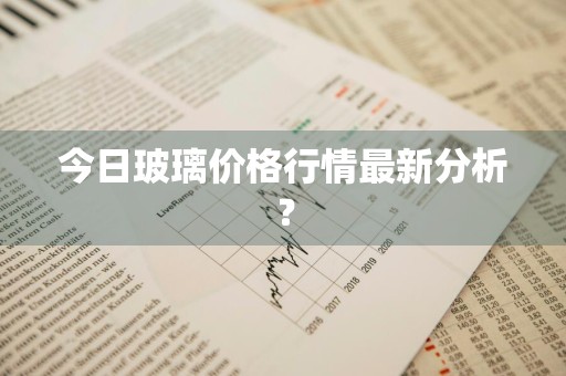今日玻璃价格行情最新分析？