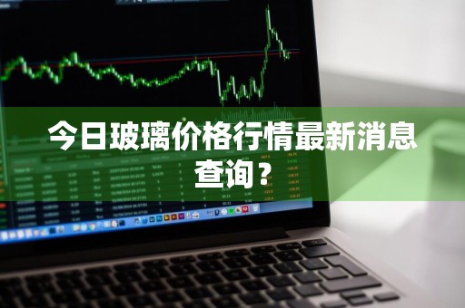 今日玻璃价格行情最新消息查询？