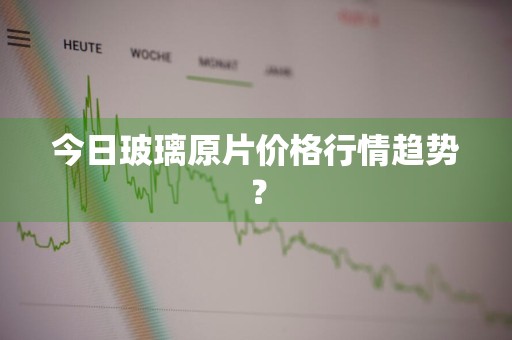 今日玻璃原片价格行情趋势？