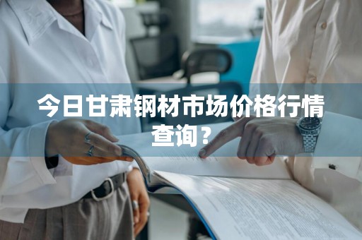 今日甘肃钢材市场价格行情查询？