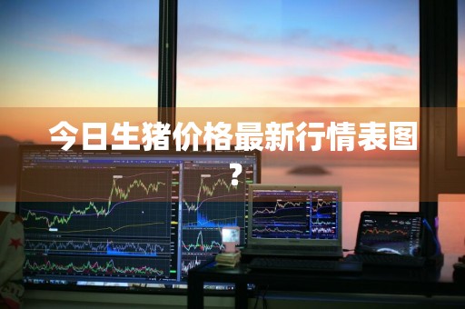 今日生猪价格最新行情表图？