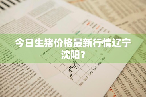 今日生猪价格最新行情辽宁沈阳?