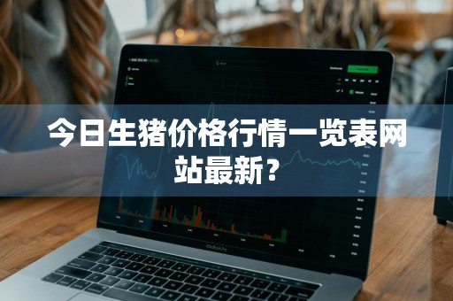 今日生猪价格行情一览表网站最新？