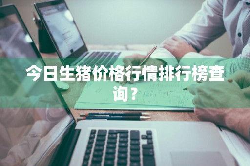 今日生猪价格行情排行榜查询？