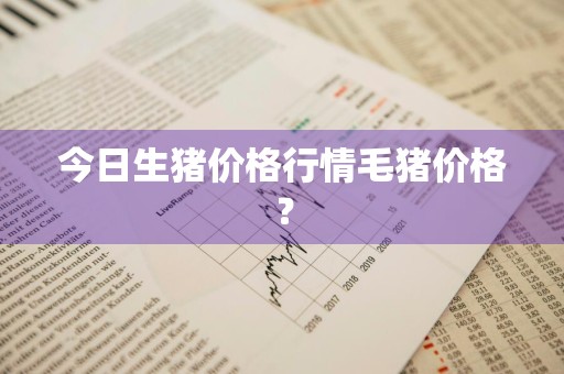 今日生猪价格行情毛猪价格？