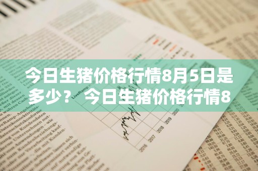 今日生猪价格行情8月5日是多少？ 今日生猪价格行情8月5日是多少日