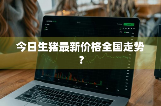 今日生猪最新价格全国走势？