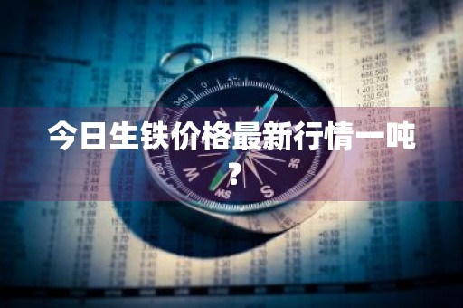 今日生铁价格最新行情一吨？