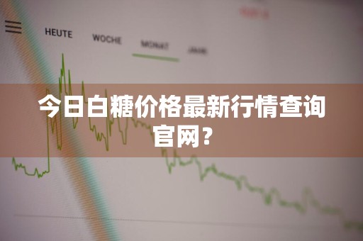 今日白糖价格最新行情查询官网？